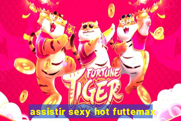 assistir sexy hot futtemax